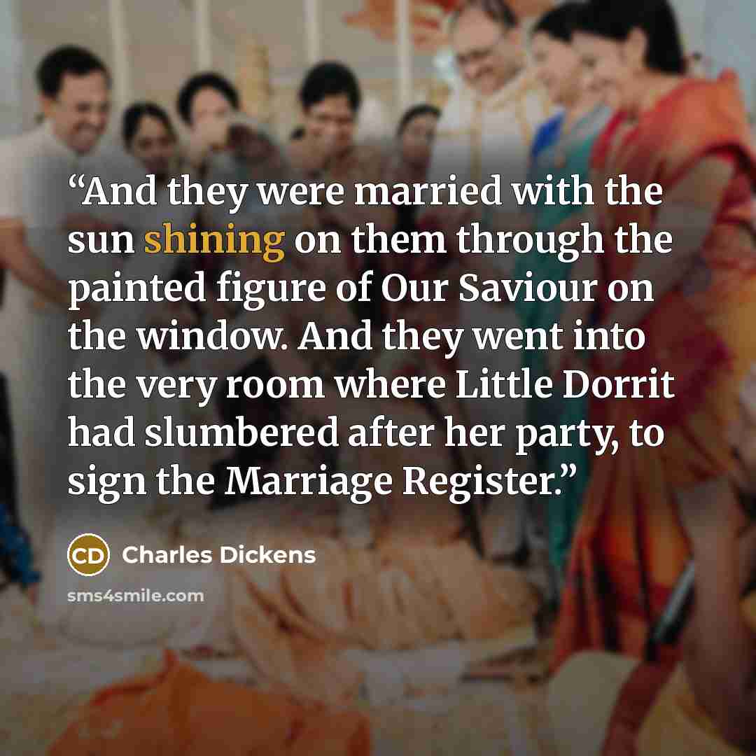 “And they were married with the sun shining on them through the painted figure of Our Saviour on the window. And they went into the very room where Little Dorrit had slumbered after her party, to sign the Marriage Register.” quote by Charles Dickens