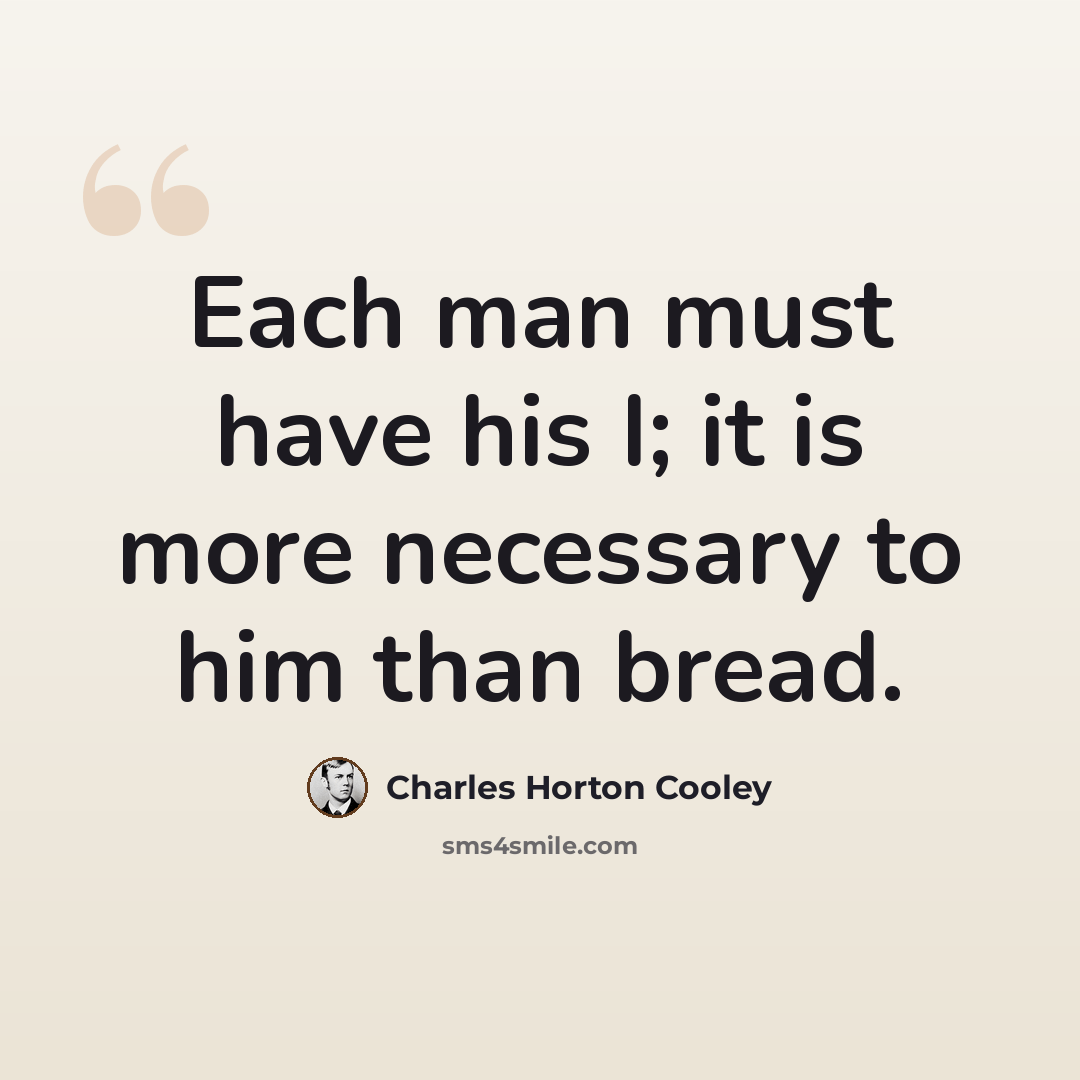“Each man must have his I; it is more necessary to him than bread.” quote by Charles Horton Cooley
