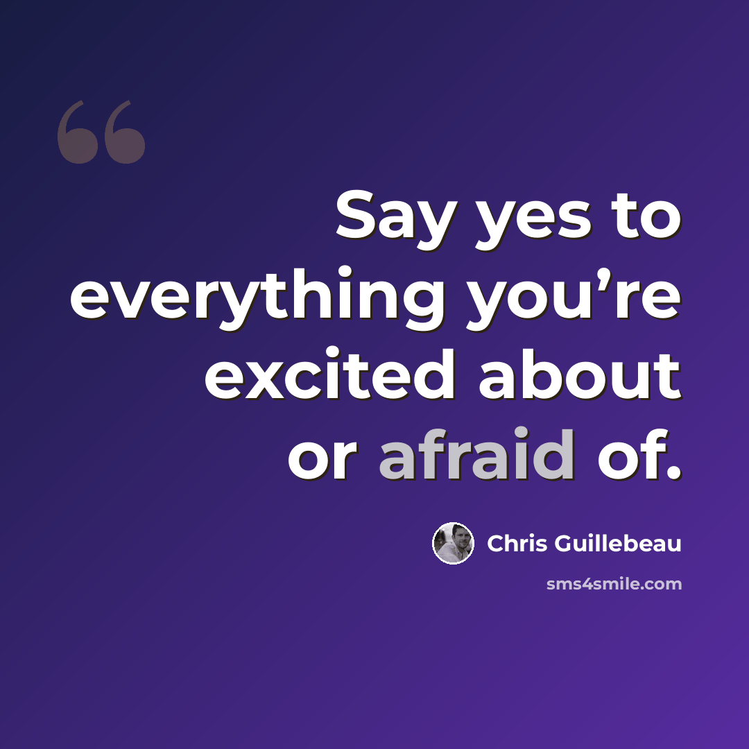 “Say yes to everything you’re excited about or afraid of.” quote by Chris Guillebeau