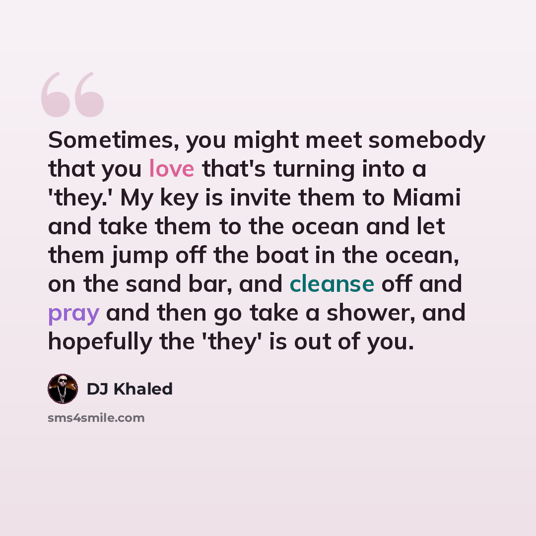 “Sometimes, you might meet somebody that you love that's turning into a 'they.' My key is invite them to Miami and take them to the ocean and let them jump off the boat in the ocean, on the sand bar, and cleanse off and pray and then go take a shower, and hopefully the 'they' is out of you.” quote by DJ Khaled