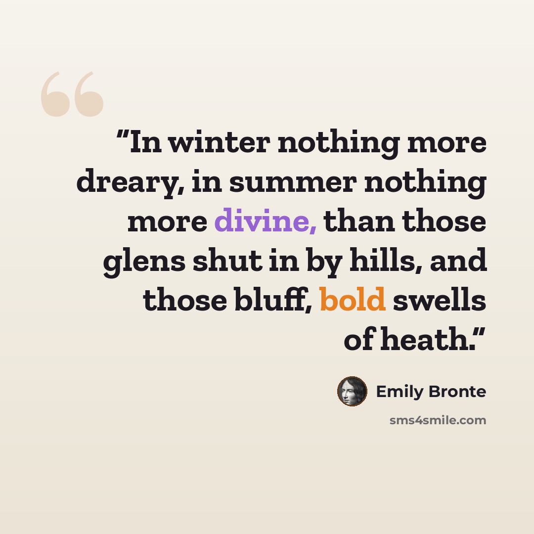 “In winter nothing more dreary, in summer nothing more divine, than those glens shut in by hills, and those bluff, bold swells of heath.” quote by Emily Brontë