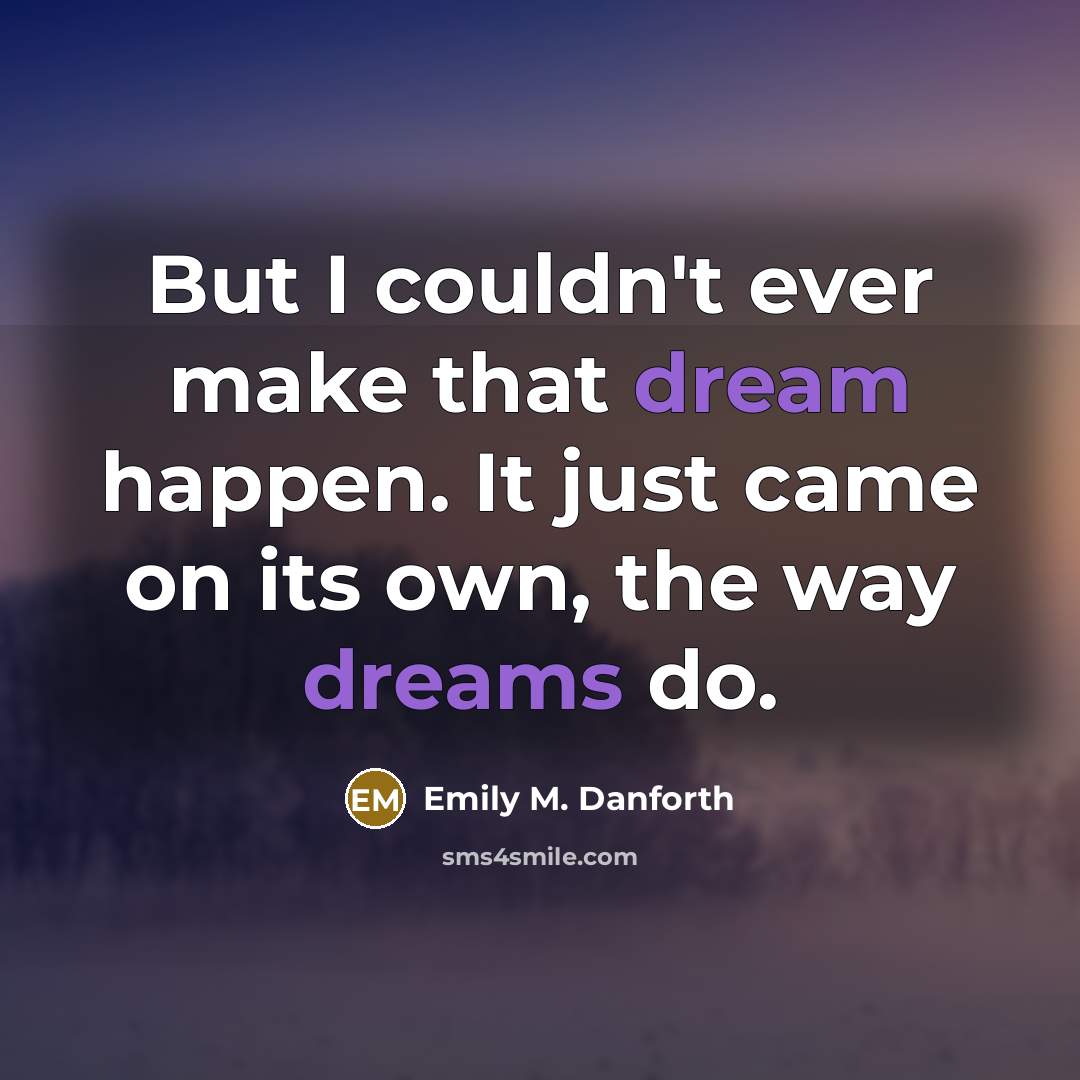“But I couldn't ever make that dream happen. It just came on its own, the way dreams do.” quote by Emily M. Danforth