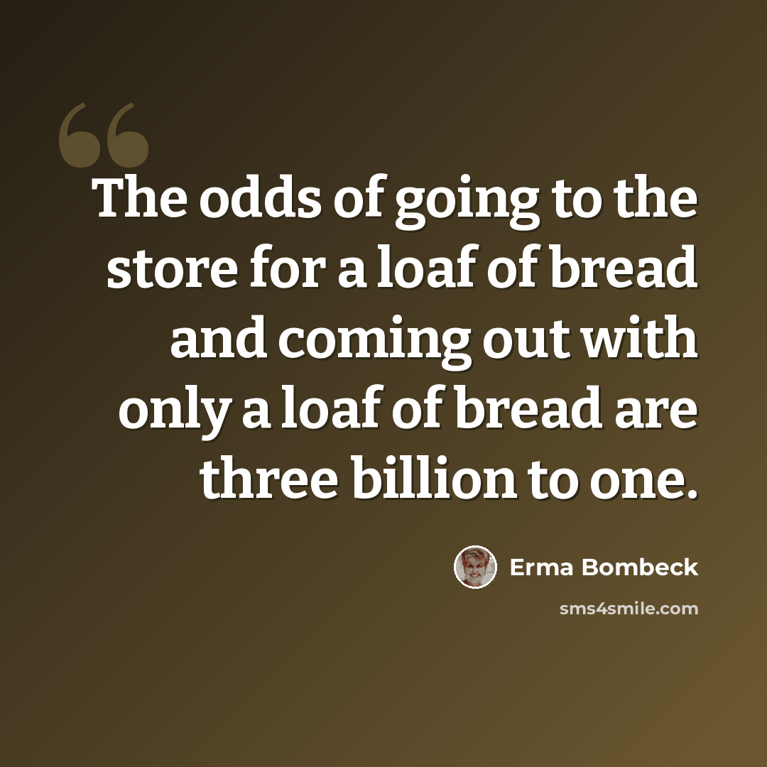 “The odds of going to the store for a loaf of bread and coming out with only a loaf of bread are three billion to one.” quote by Erma Bombeck
