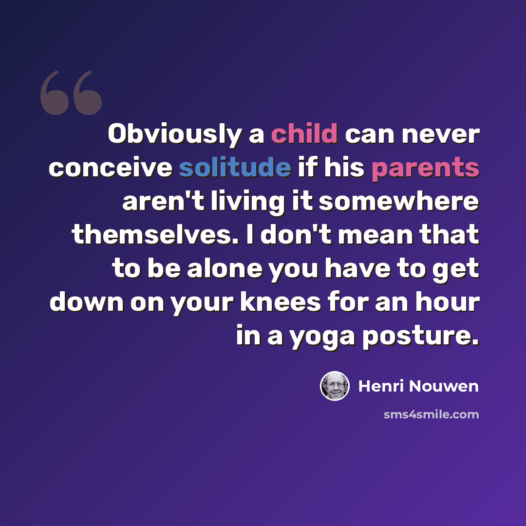 “Obviously a child can never conceive solitude if his parents aren't living it somewhere themselves. I don't mean that to be alone you have to get down on your knees for an hour in a yoga posture.” quote by Henri Nouwen