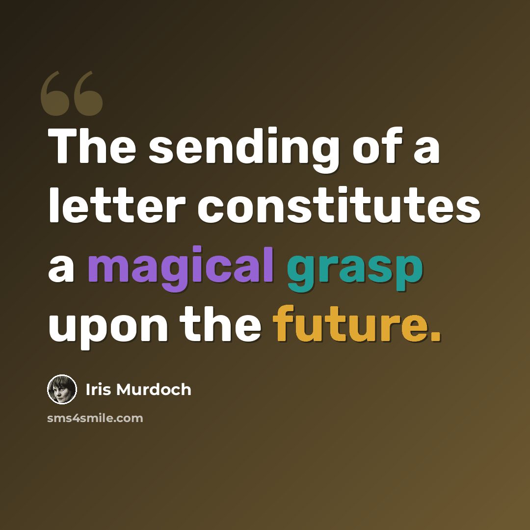 “The sending of a letter constitutes a magical grasp upon the future.” quote by Iris Murdoch