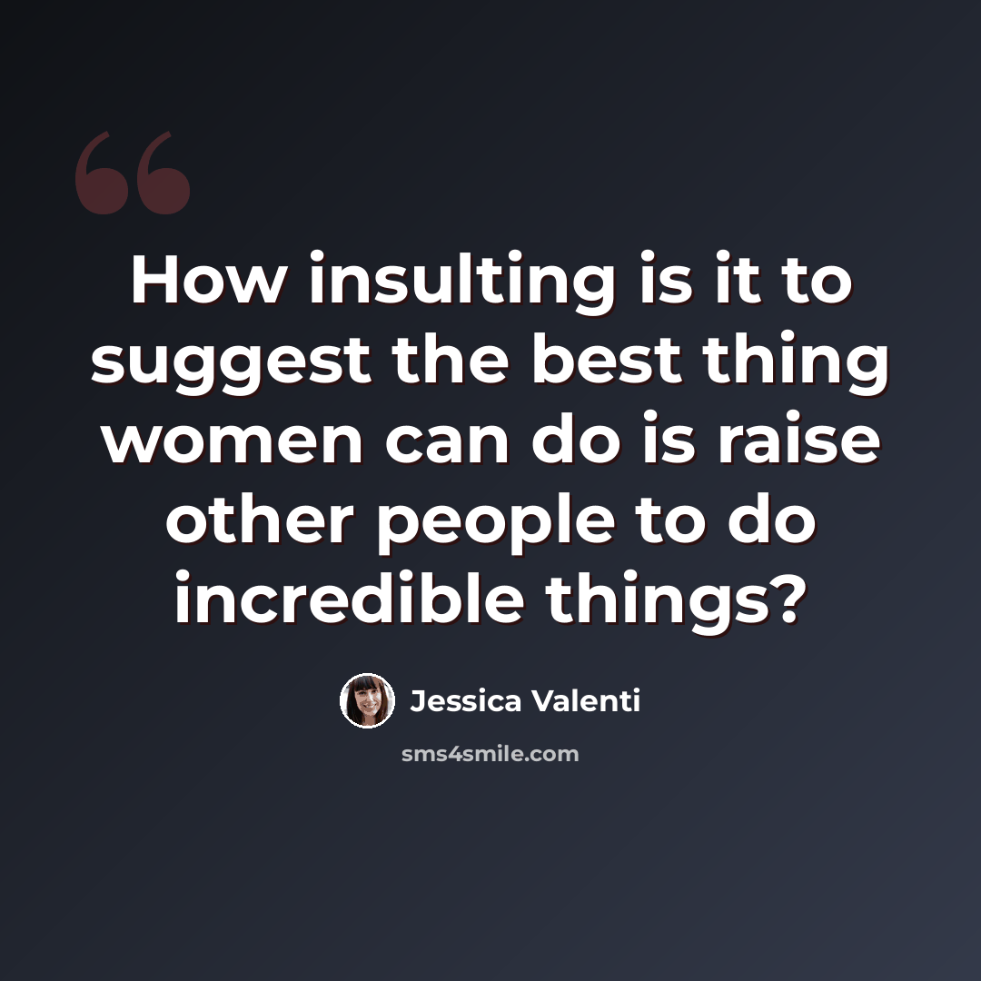 “How insulting is it to suggest the best thing women can do is raise other people to do incredible things?” quote by Jessica Valenti