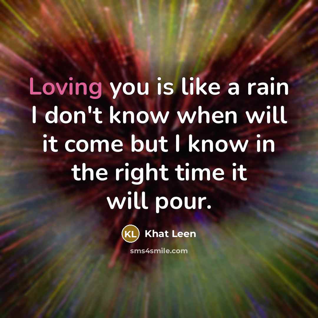 “Loving you is like a rain I don't know when will it come but I know in the right time it will pour.” quote by Khat Leen