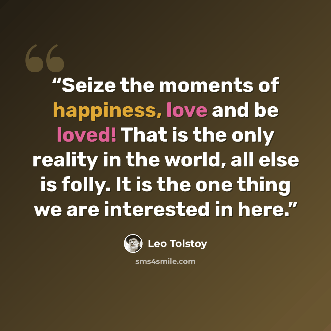“Seize the moments of happiness, love and be loved! That is the only reality in the world, all else is folly. It is the one thing we are interested in here.” quote by Leo Tolstoy