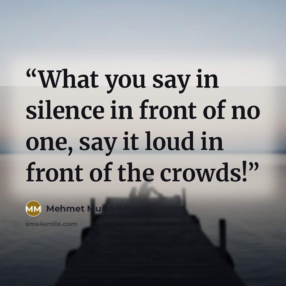 “What you say in silence in front of no one, say it loud in front of the crowds!” quote by Mehmet Murat ildan