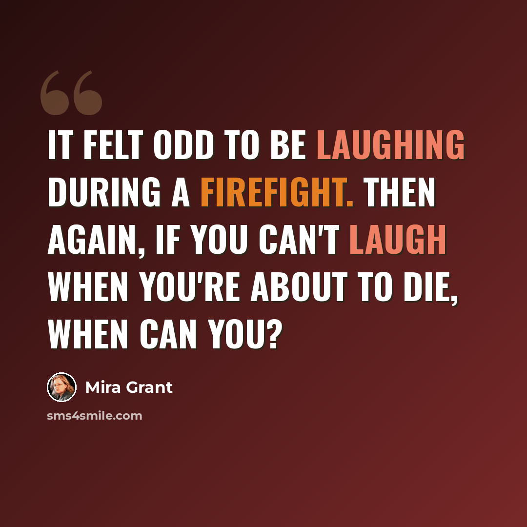 “It felt odd to be laughing during a firefight. Then again, if you can't laugh when you're about to die, when can you?” quote by Mira Grant