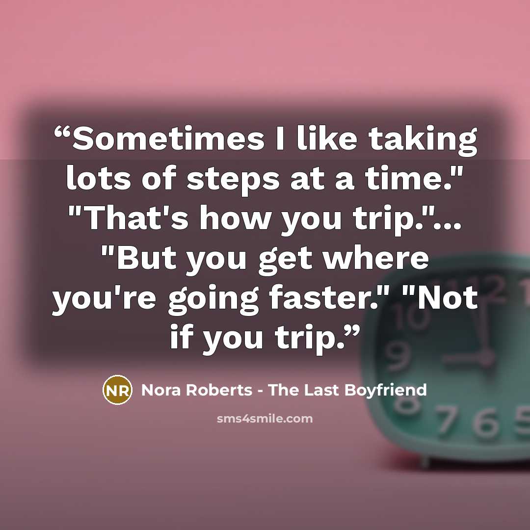 “Sometimes I like taking lots of steps at a time." "That's how you trip."... "But you get where you're going faster." "Not if you trip.” quote by Nora Roberts - The Last Boyfriend