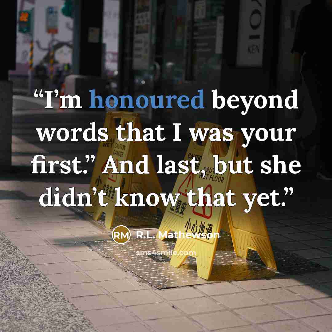 “I’m honoured beyond words that I was your first.” And last, but she didn’t know that yet.” quote by R.L. Mathewson