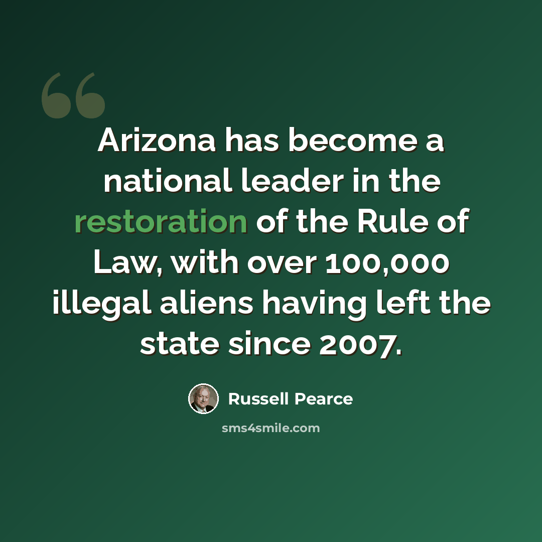 “Arizona has become a national leader in the restoration of the Rule of Law, with over 100,000 illegal aliens having left the state since 2007.” quote by Russell Pearce