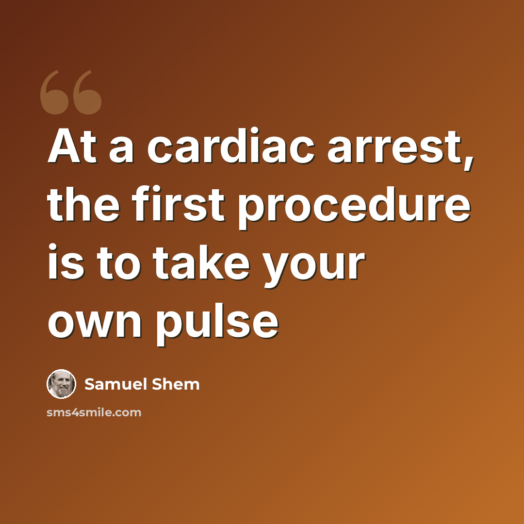 “At a cardiac arrest, the first procedure is to take your own pulse” quote by Samuel Shem