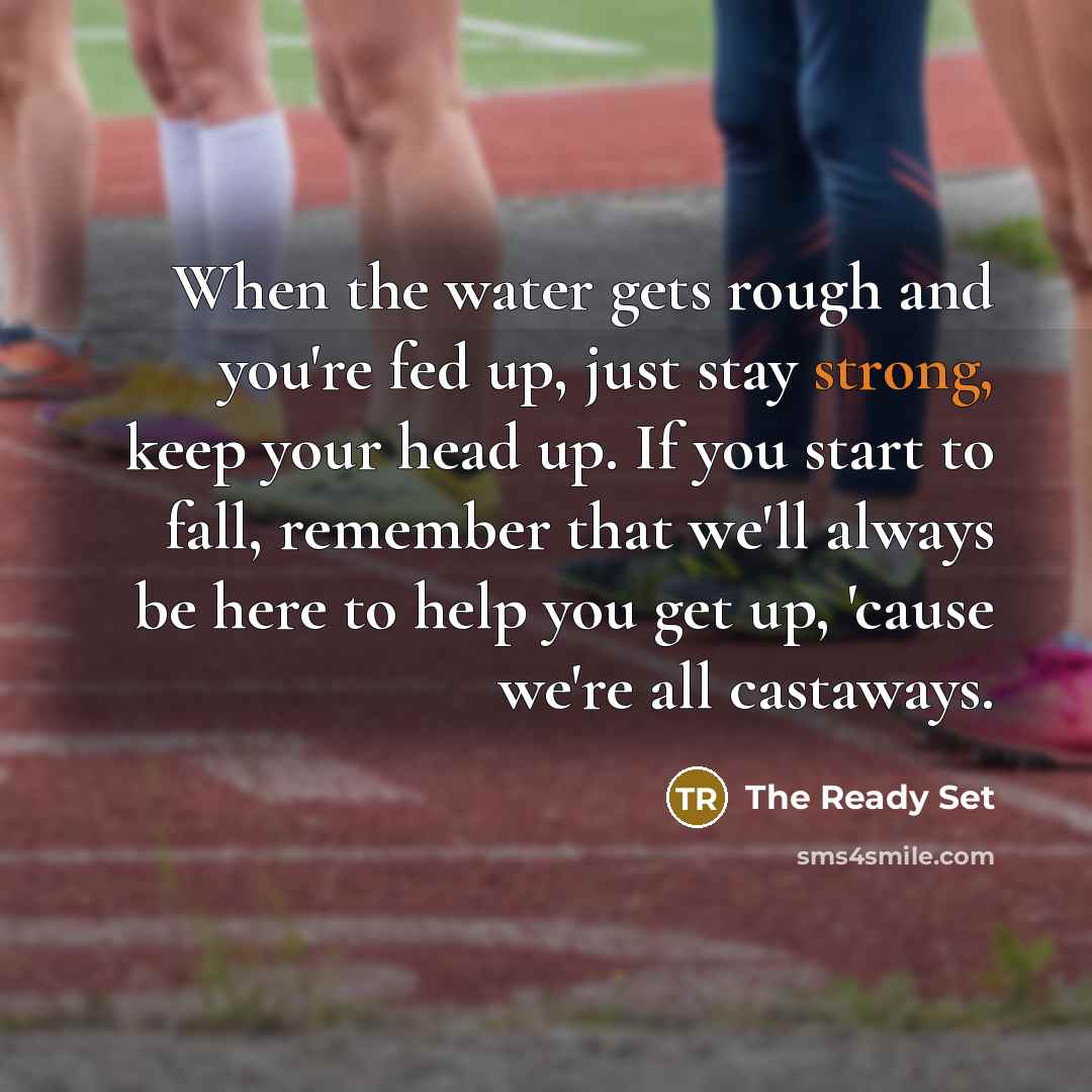 “When the water gets rough and you're fed up, just stay strong, keep your head up. If you start to fall, remember that we'll always be here to help you get up, 'cause we're all castaways.” quote by The Ready Set