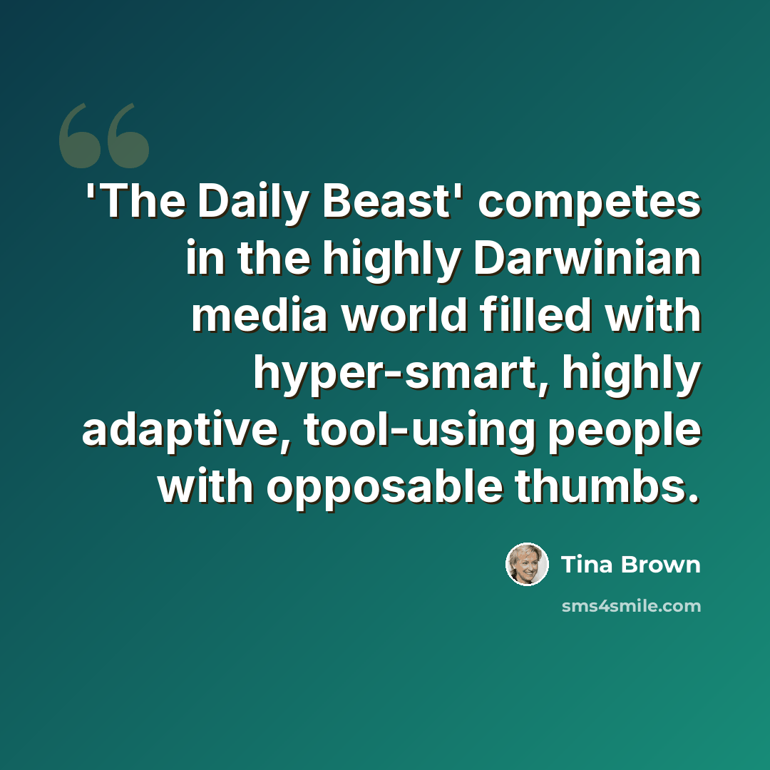 “'The Daily Beast' competes in the highly Darwinian media world filled with hyper-smart, highly adaptive, tool-using people with opposable thumbs.” quote by Tina Brown