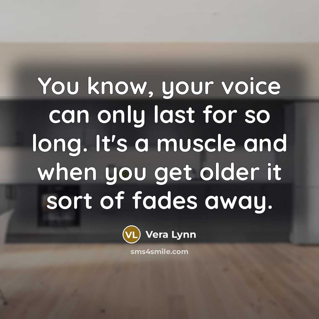 “You know, your voice can only last for so long. It's a muscle and when you get older it sort of fades away.” quote by Vera Lynn