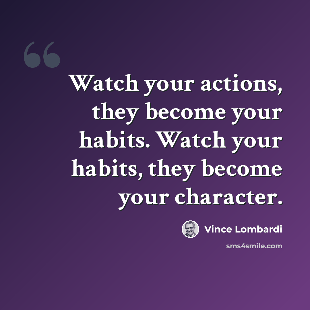 “Watch your actions, they become your habits. Watch your habits, they become your character.” quote by Vince Lombardi