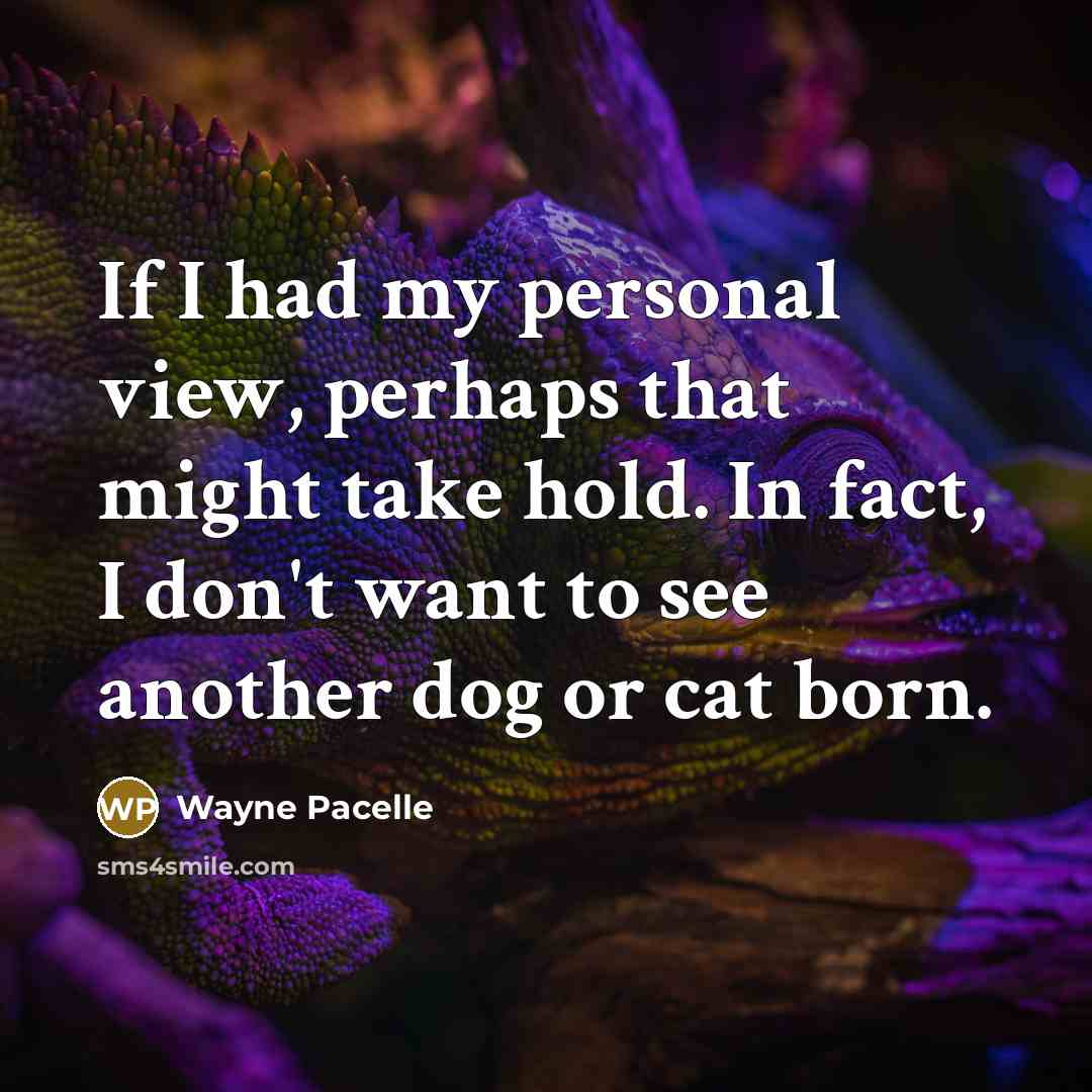 “If I had my personal view, perhaps that might take hold. In fact, I don't want to see another dog or cat born.” quote by Wayne Pacelle