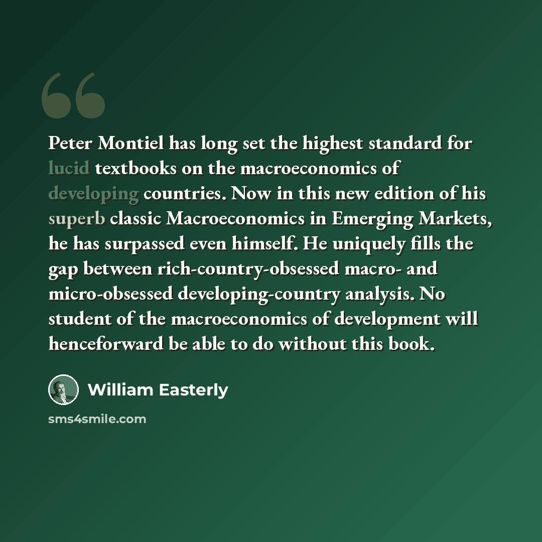 “Peter Montiel has long set the highest standard for lucid textbooks on the macroeconomics of developing countries. Now in this new edition of his superb classic Macroeconomics in Emerging Markets, he has surpassed even himself. He uniquely fills the gap between rich-country-obsessed macro- and…” quote by William Easterly