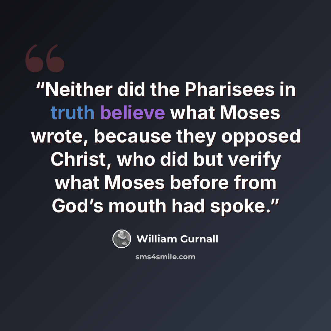 “Neither did the Pharisees in truth believe what Moses wrote, because they opposed Christ, who did but verify what Moses before from God’s mouth had spoke.” quote by William Gurnall