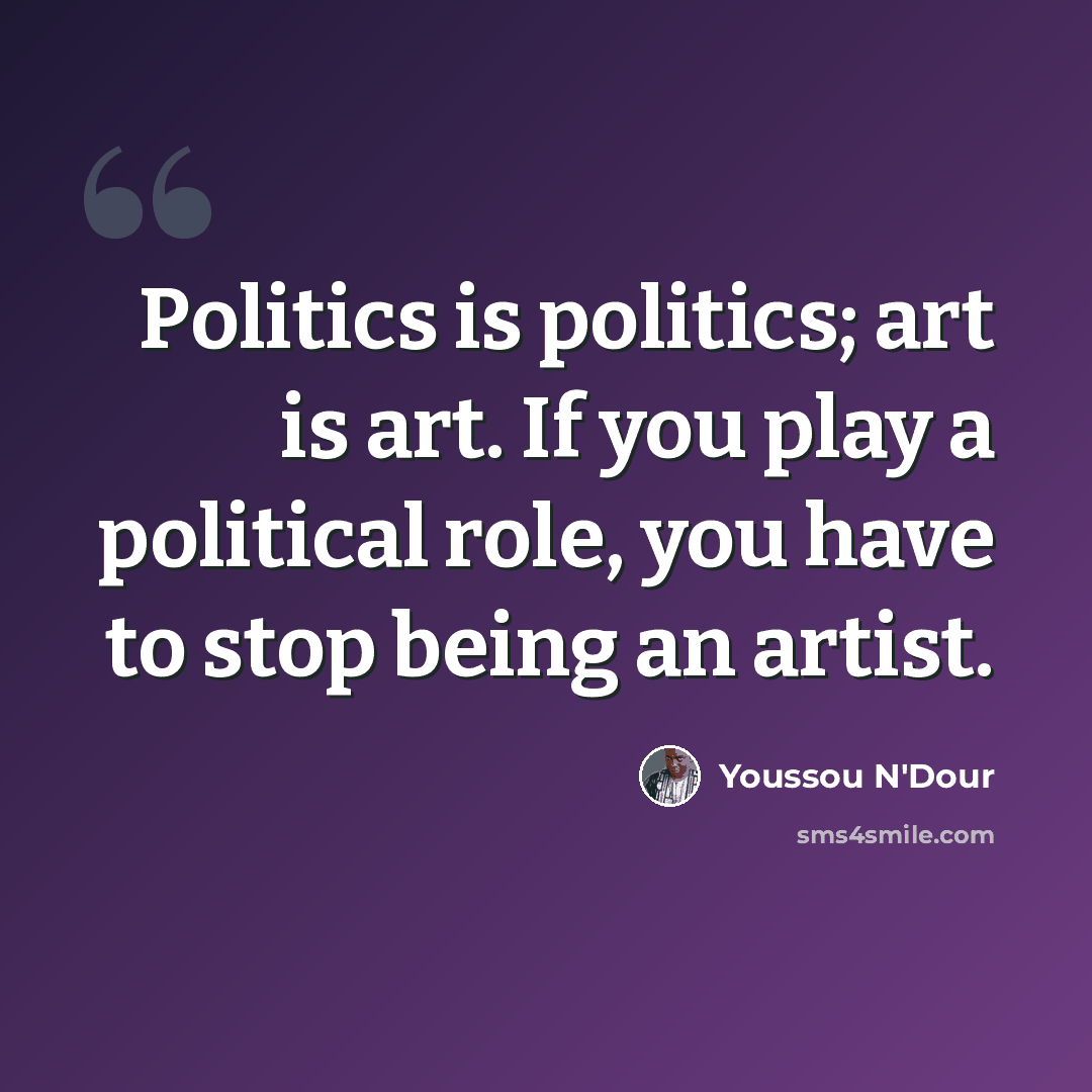 “Politics is politics; art is art. If you play a political role, you have to stop being an artist.” quote by Youssou N'Dour