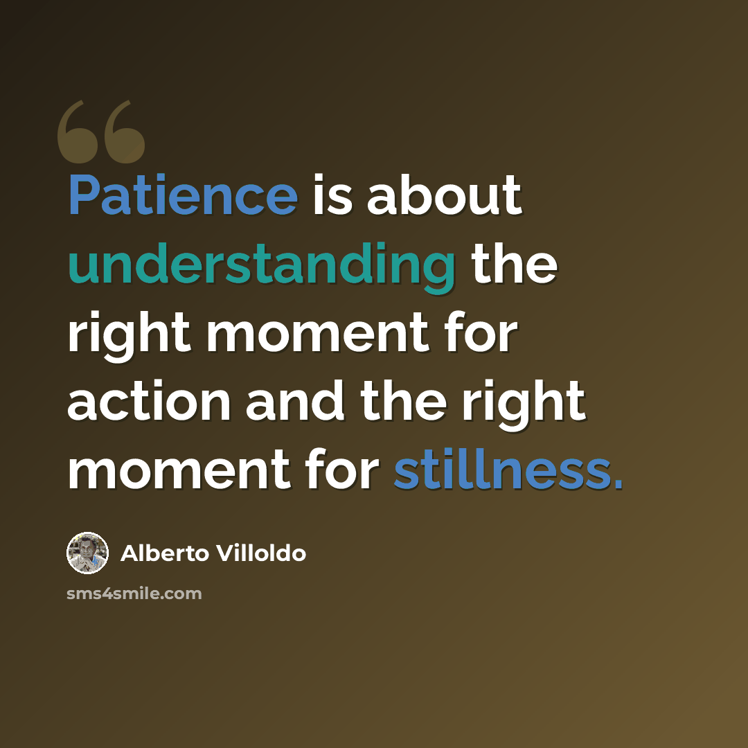 “Patience is about understanding the right moment for action and the right moment for stillness.” quote by Alberto Villoldo