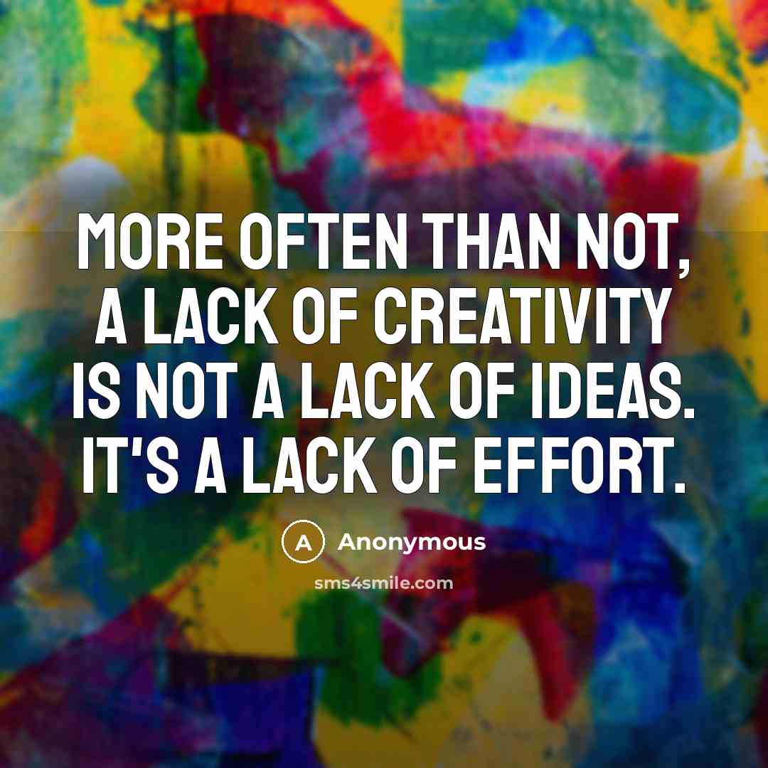 “More often than not, a lack of creativity is NOT a lack of ideas. It's a lack of effort.” quote by Anonymous