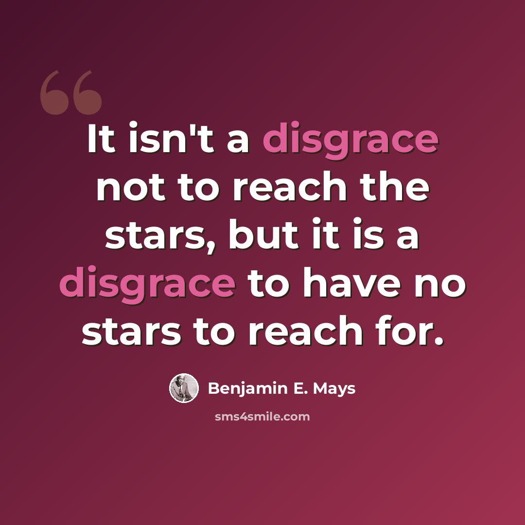 “It isn't a disgrace not to reach the stars, but it is a disgrace to have no stars to reach for.” quote by Benjamin E. Mays