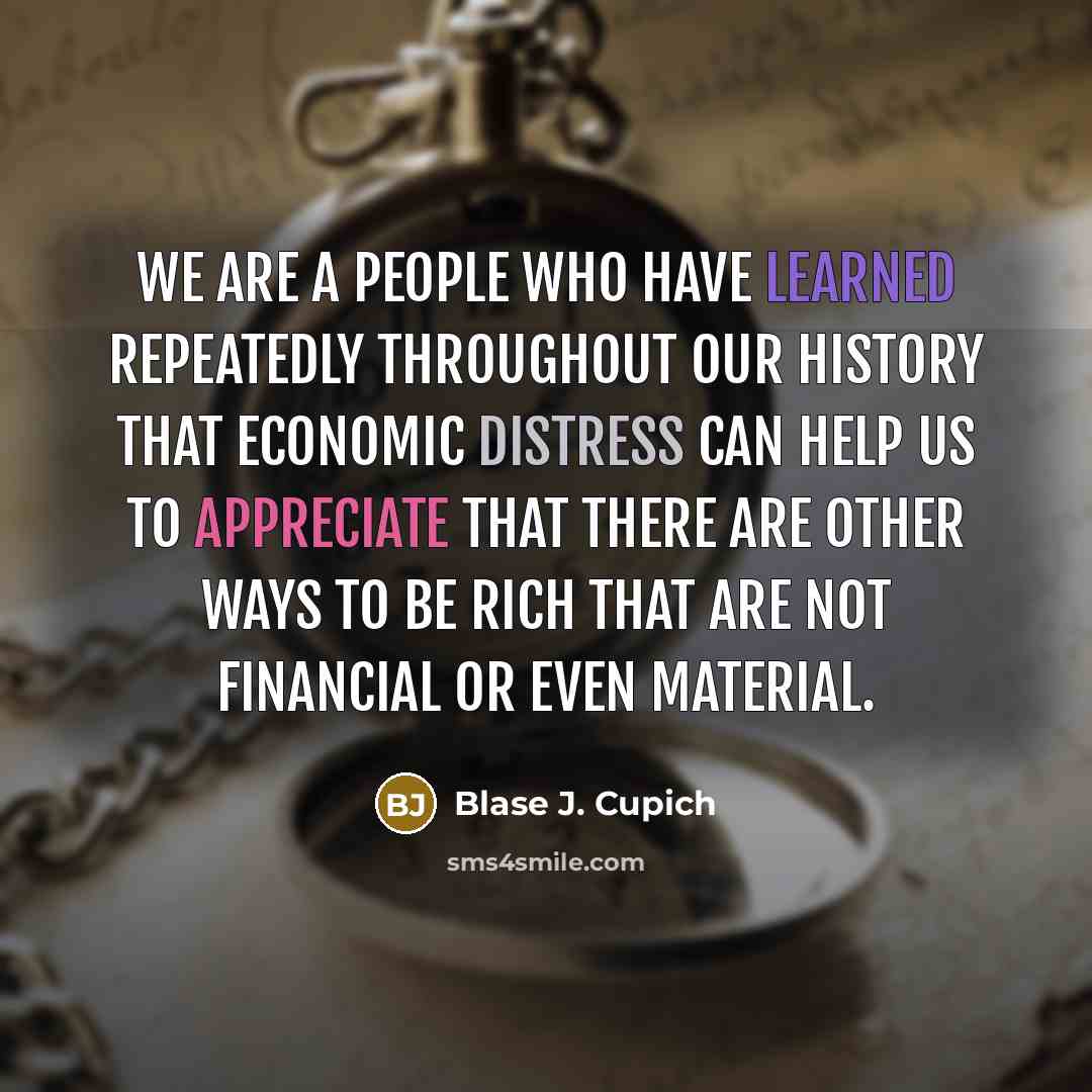 “We are a people who have learned repeatedly throughout our history that economic distress can help us to appreciate that there are other ways to be rich that are not financial or even material.” quote by Blase J. Cupich