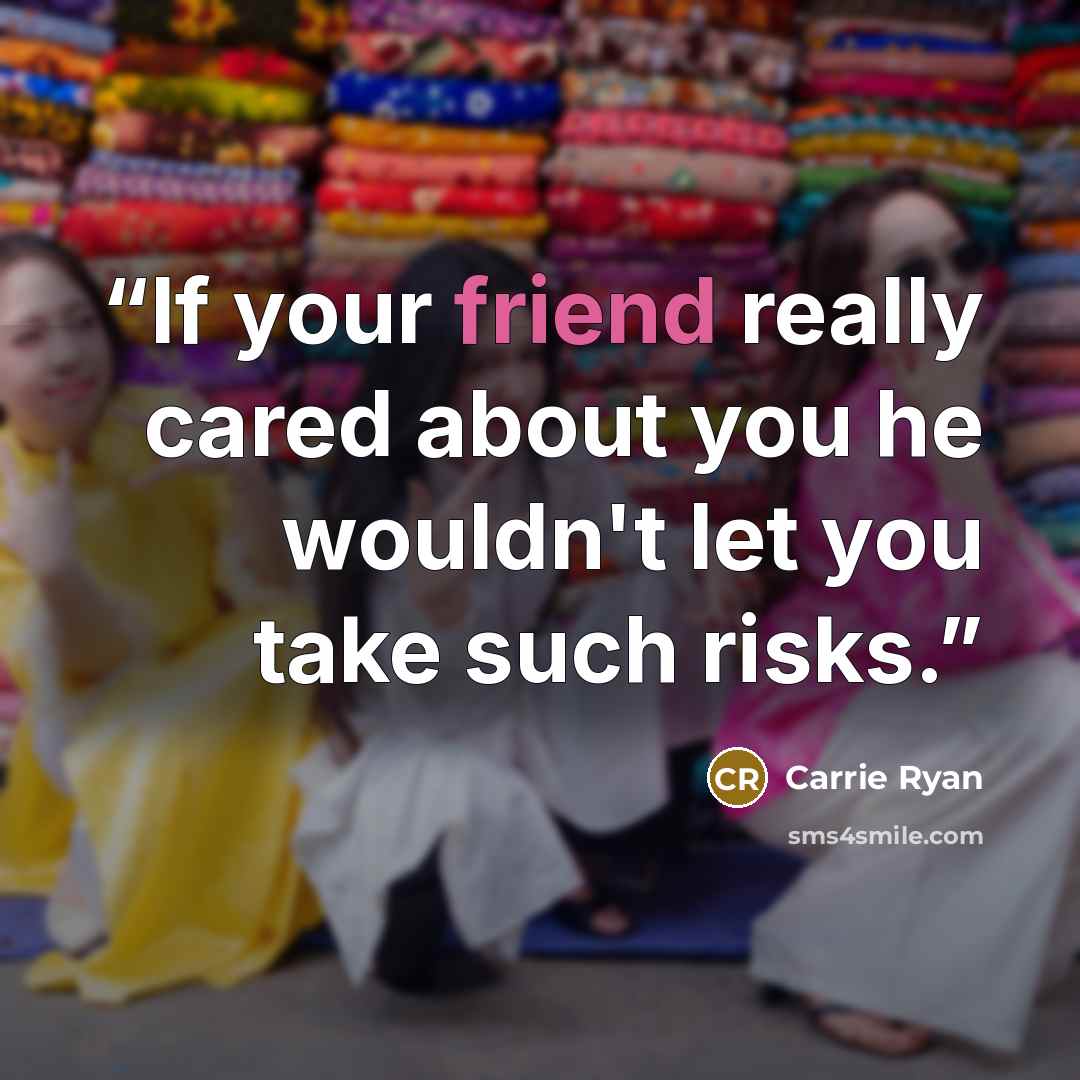 “If your friend really cared about you he wouldn't let you take such risks.” quote by Carrie Ryan