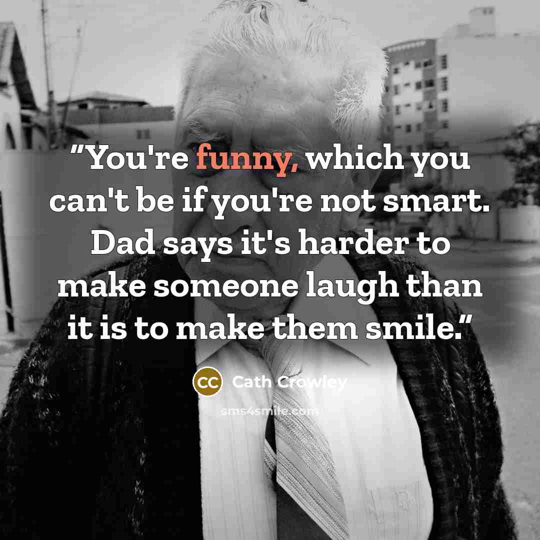 “You're funny, which you can't be if you're not smart. Dad says it's harder to make someone laugh than it is to make them smile.” quote by Cath Crowley