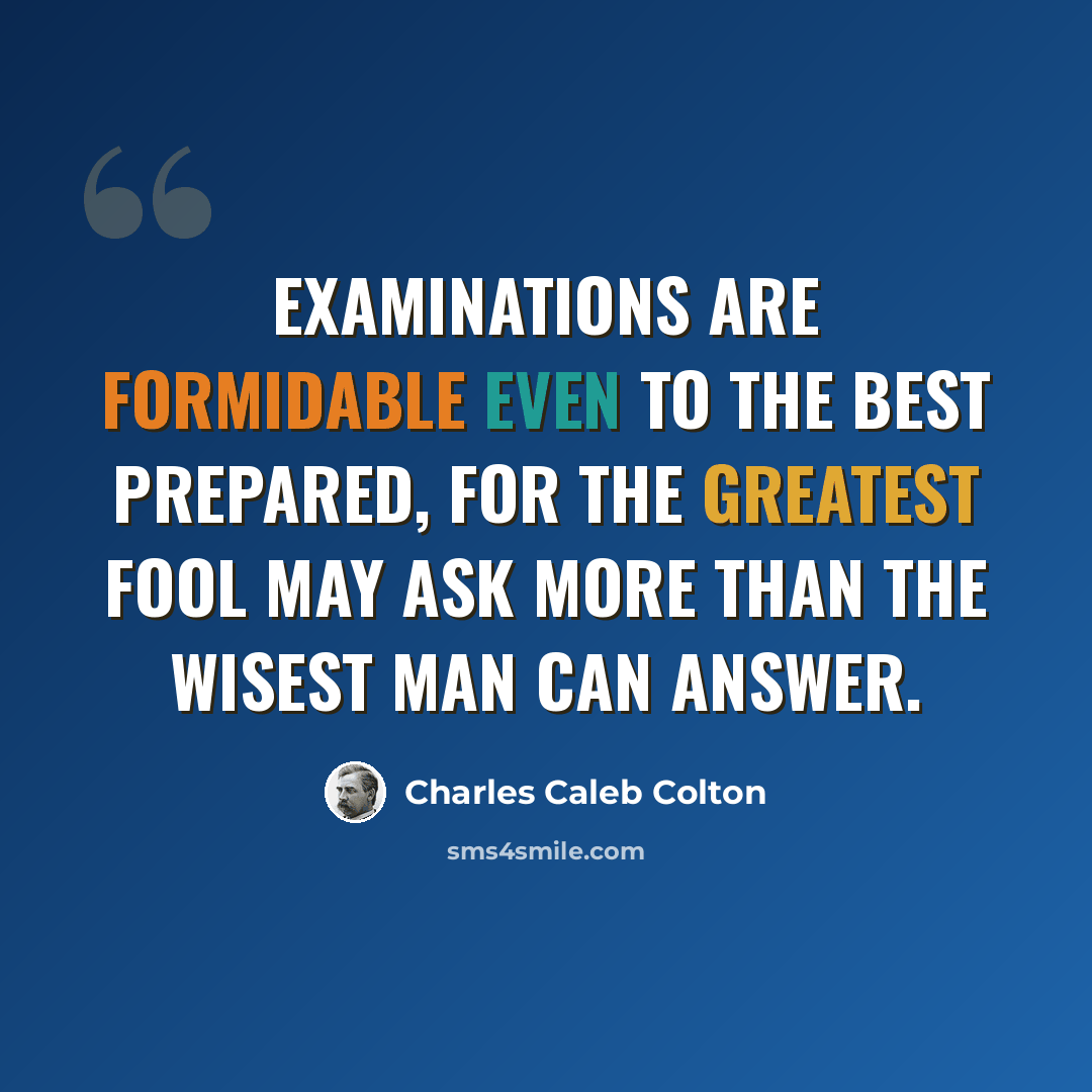 “Examinations are formidable even to the best prepared, for the greatest fool may ask more than the wisest man can answer.” quote by Charles Caleb Colton