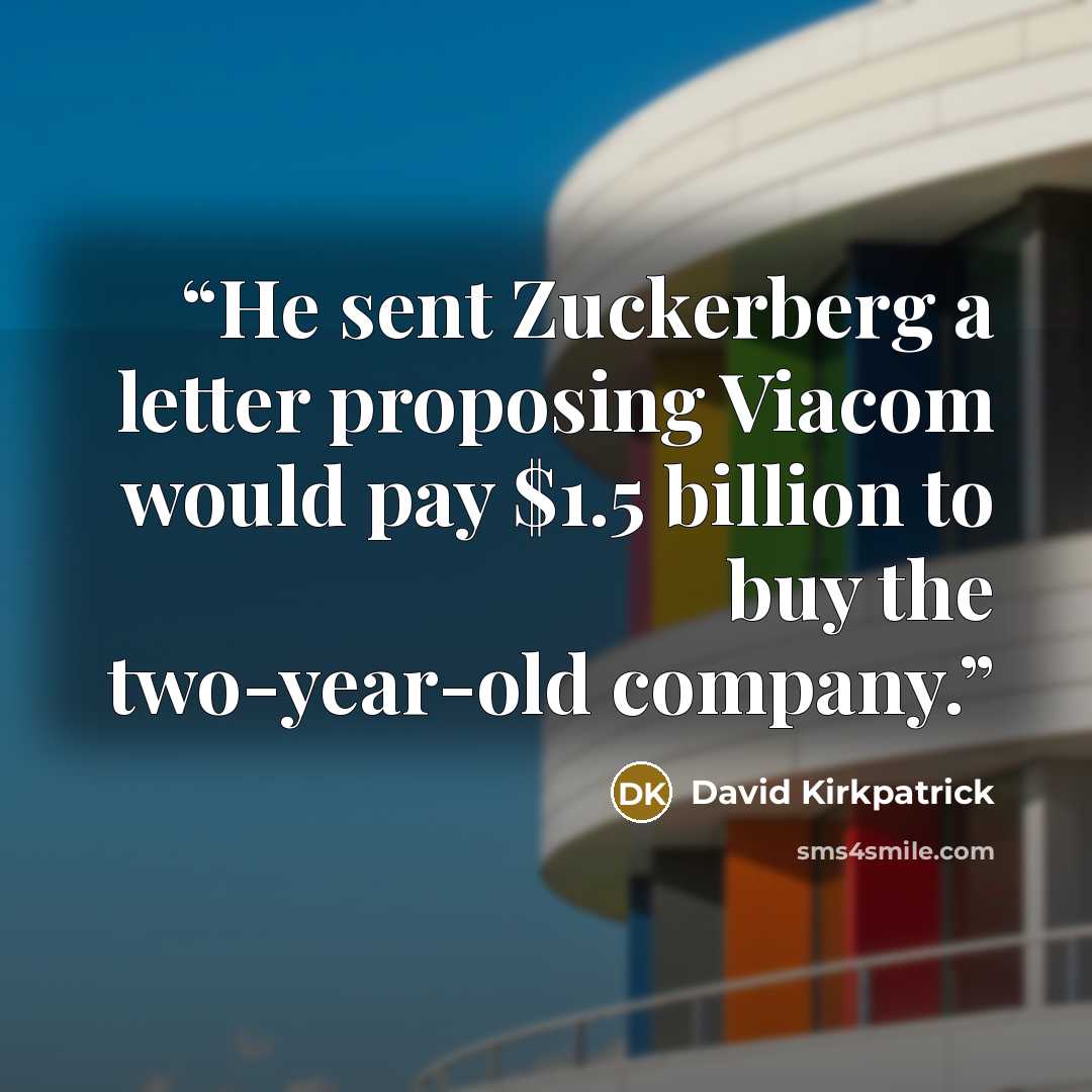 “He sent Zuckerberg a letter proposing Viacom would pay $1.5 billion to buy the two-year-old company.” quote by David Kirkpatrick