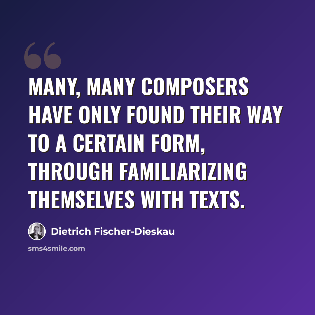 “Many, many composers have only found their way to a certain form, through familiarizing themselves with texts.” quote by Dietrich Fischer-Dieskau