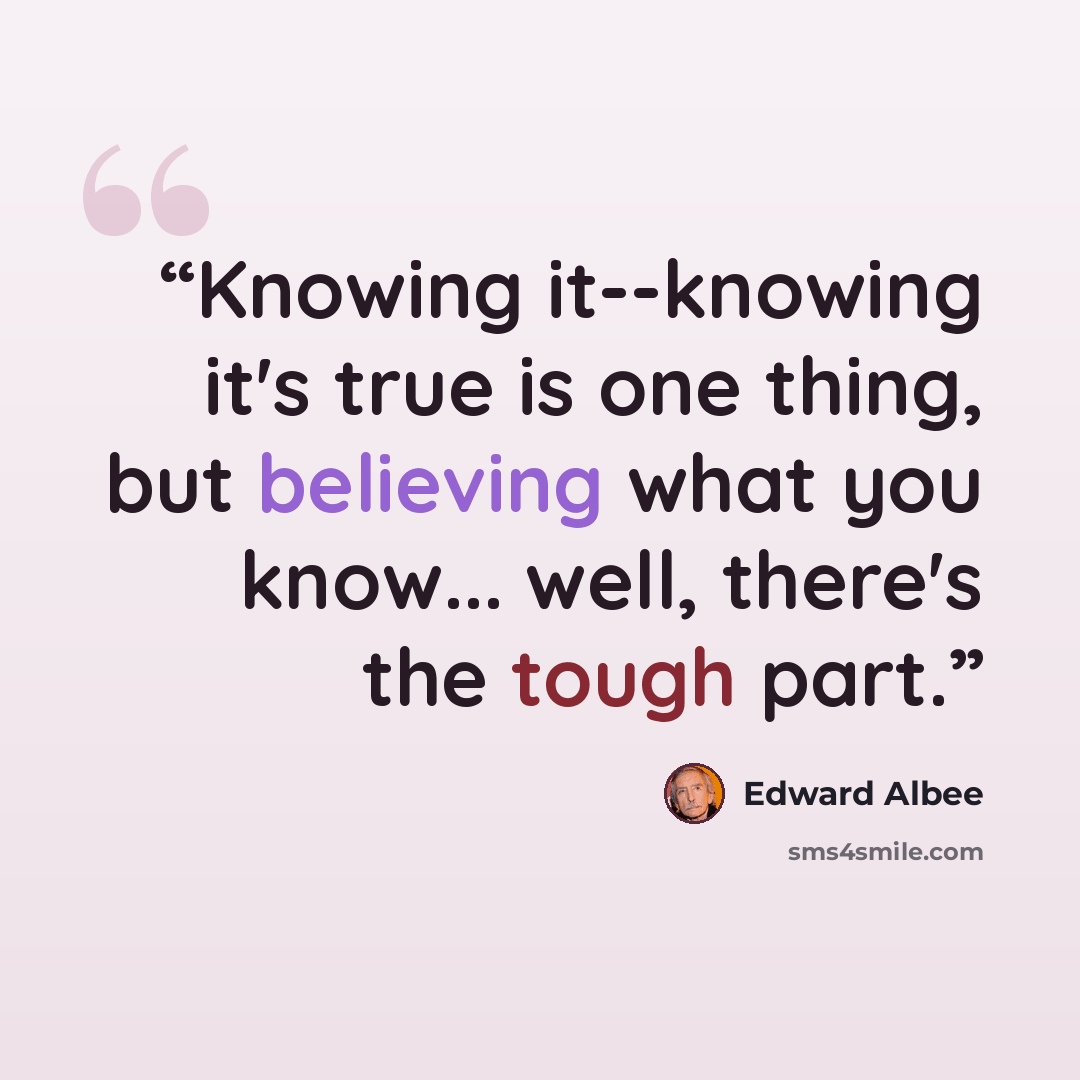 “Knowing it--knowing it's true is one thing, but believing what you know... well, there's the tough part.” quote by Edward Albee
