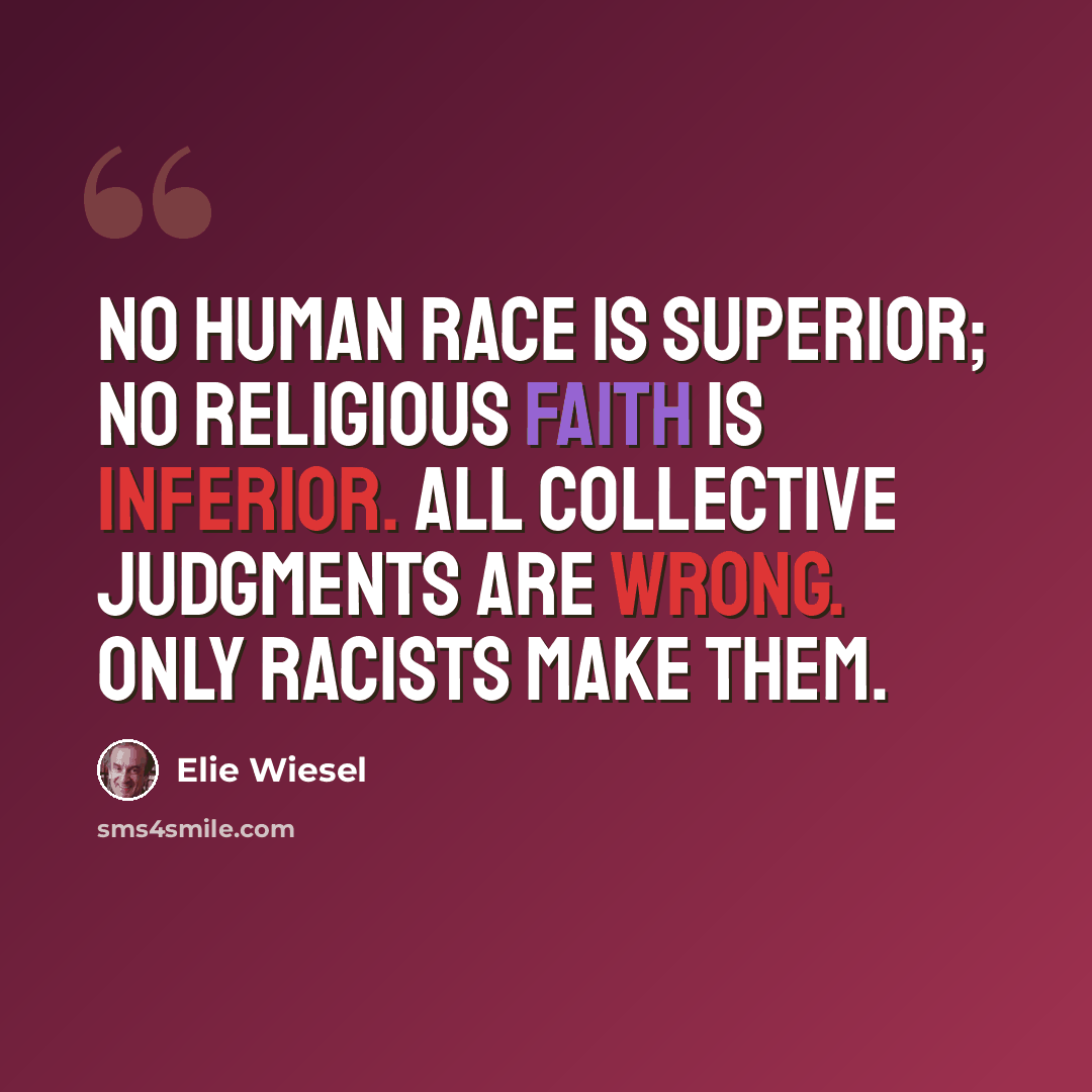 “No human race is superior; no religious faith is inferior. All collective judgments are wrong. Only racists make them.” quote by Elie Wiesel