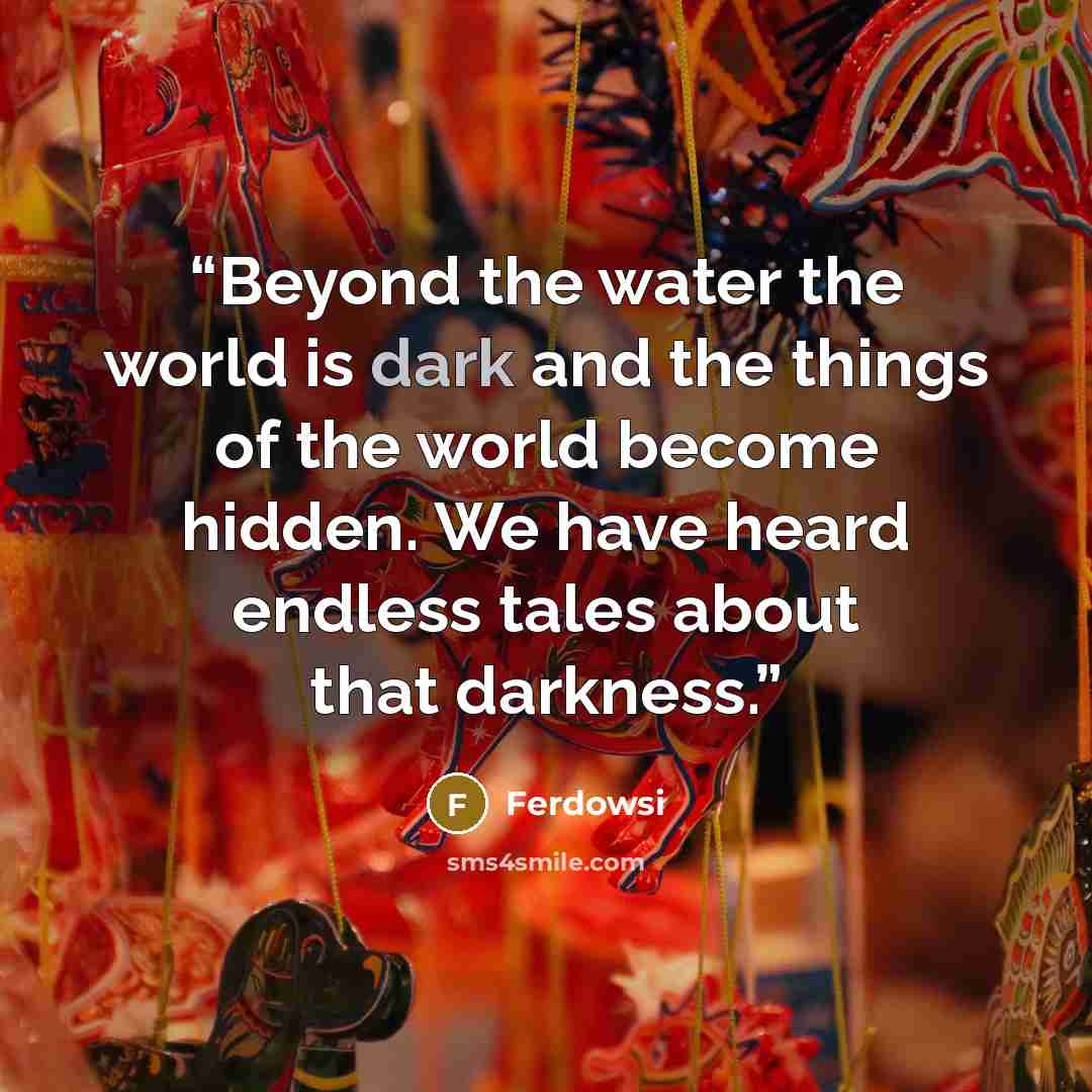 “Beyond the water the world is dark and the things of the world become hidden. We have heard endless tales about that darkness.” quote by Ferdowsi