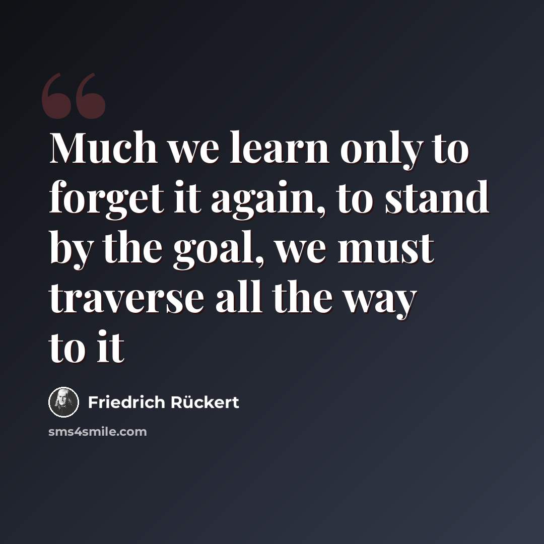 “Much we learn only to forget it again, to stand by the goal, we must traverse all the way to it” quote by Friedrich Ruckert
