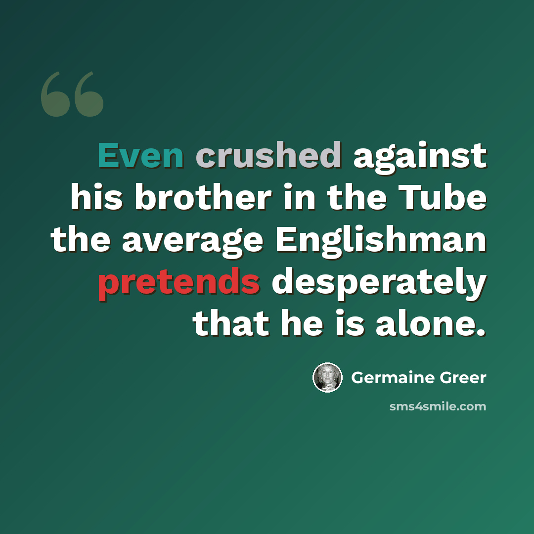 “Even crushed against his brother in the Tube the average Englishman pretends desperately that he is alone.” quote by Germaine Greer