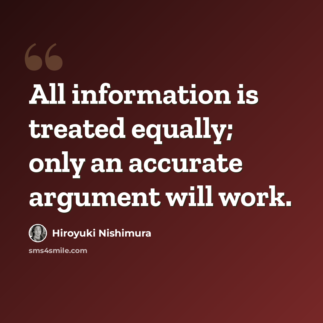 “All information is treated equally; only an accurate argument will work.” quote by Hiroyuki Nishimura