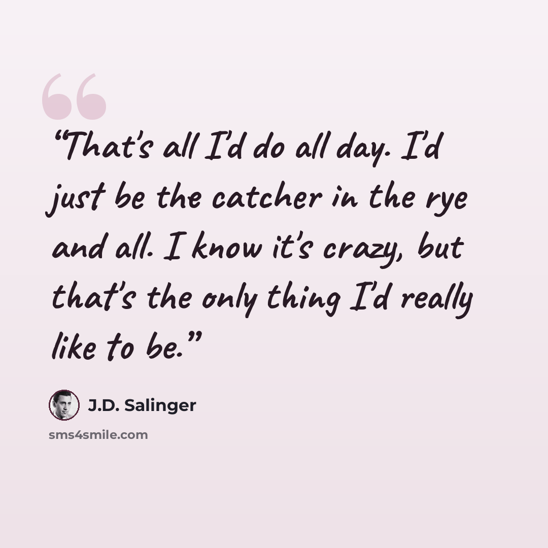 “That's all I'd do all day. I'd just be the catcher in the rye and all. I know it's crazy, but that's the only thing I'd really like to be.” quote by J.D. Salinger
