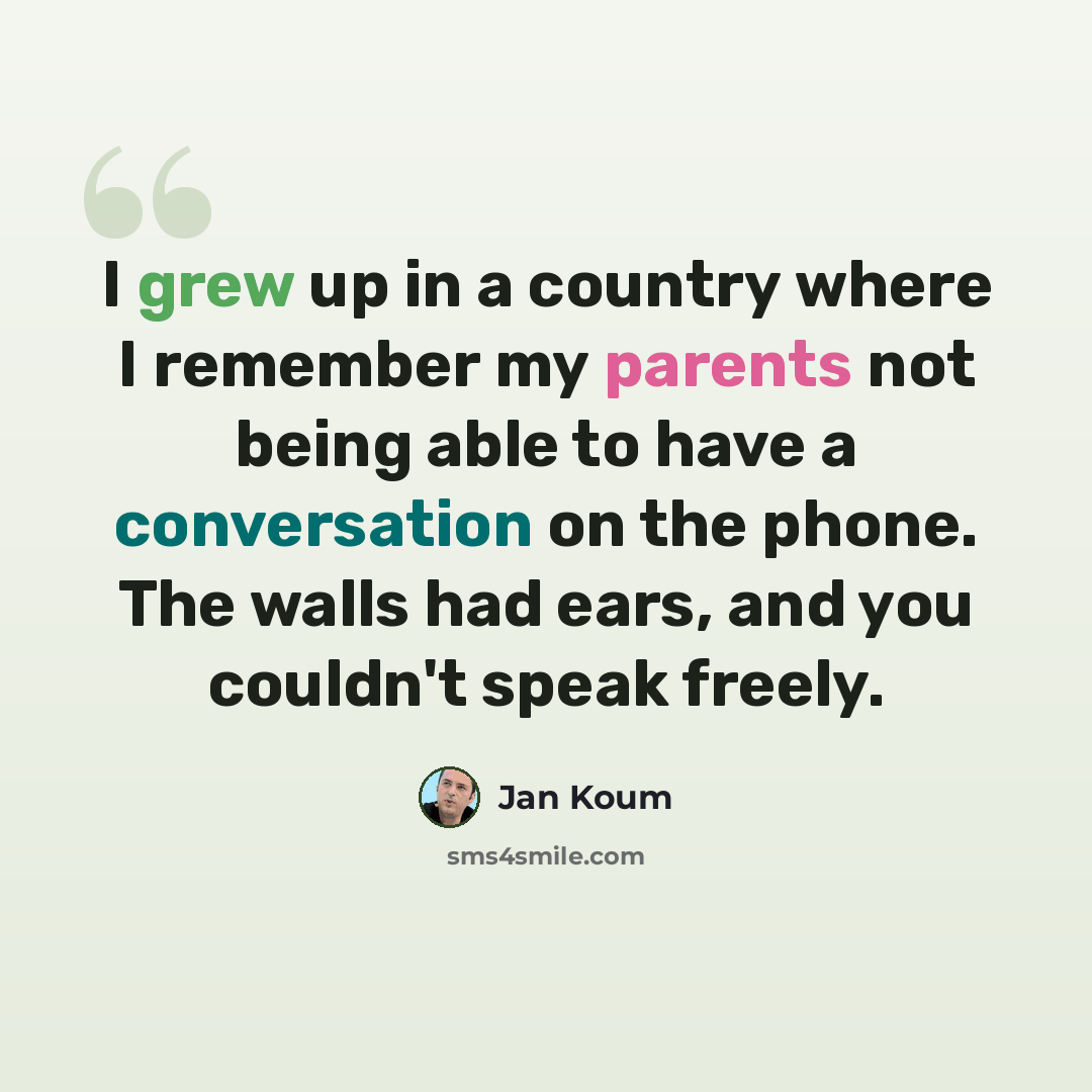 “I grew up in a country where I remember my parents not being able to have a conversation on the phone. The walls had ears, and you couldn't speak freely.” quote by Jan Koum
