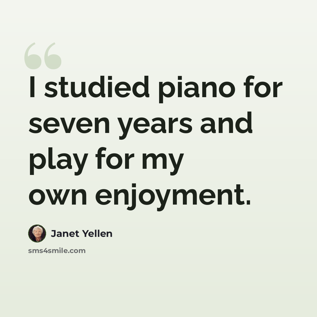“I studied piano for seven years and play for my own enjoyment.” quote by Janet Yellen
