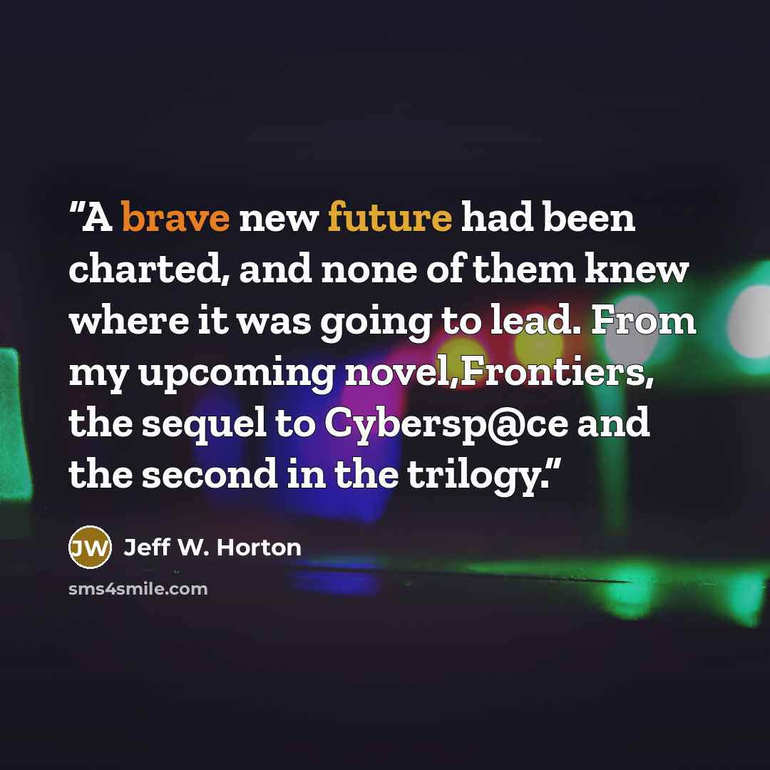 “A brave new future had been charted, and none of them knew where it was going to lead. From my upcoming novel,Frontiers, the sequel to Cybersp@ce and the second in the trilogy.” quote by Jeff W. Horton