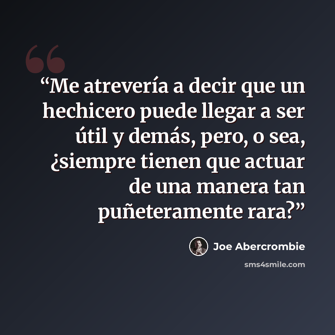 “Me atrevería a decir que un hechicero puede llegar a ser útil y demás, pero, o sea, ¿siempre tienen que actuar de una manera tan puñeteramente rara?” quote by Joe Abercrombie