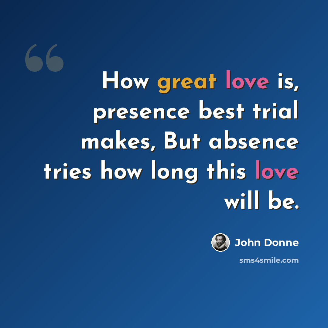 “How great love is, presence best trial makes, But absence tries how long this love will be.” quote by John Donne