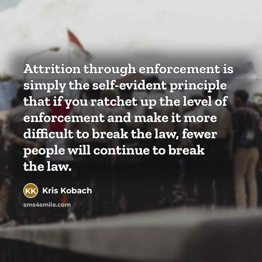“Attrition through enforcement is simply the self-evident principle that if you ratchet up the level of enforcement and make it more difficult to break the law, fewer people will continue to break the law.” quote by Kris Kobach