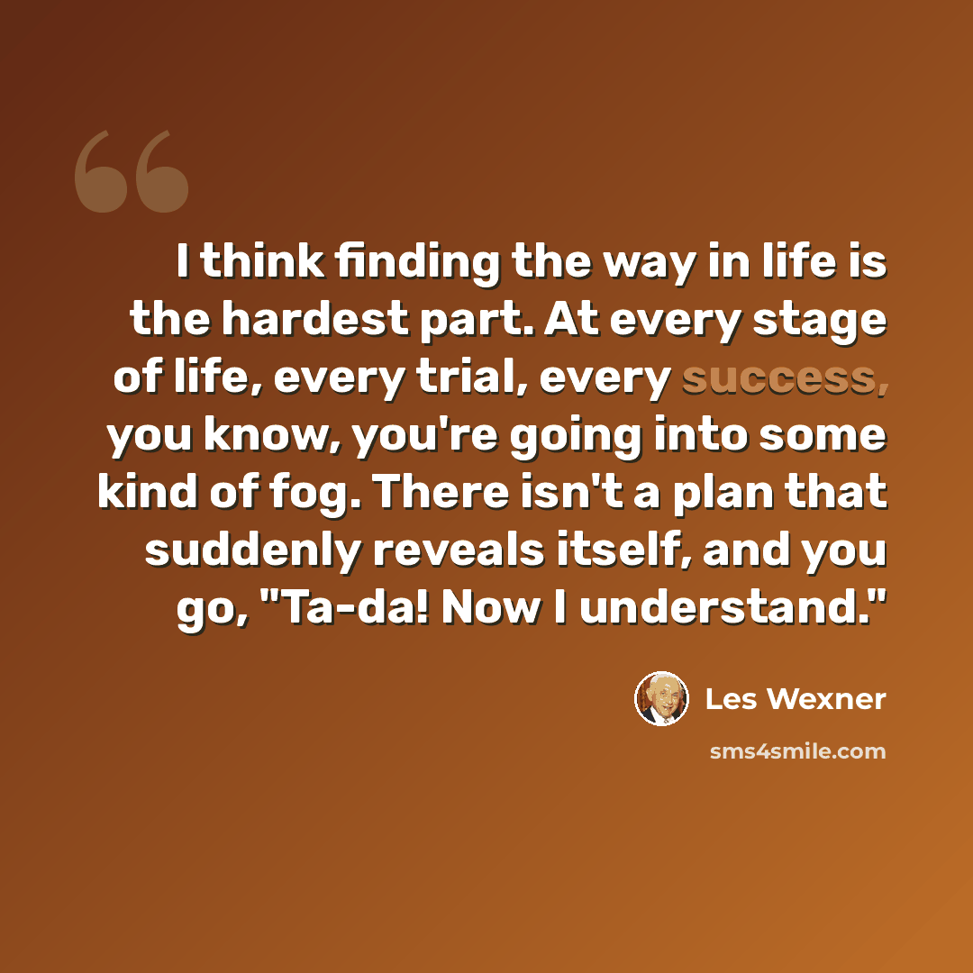 “I think finding the way in life is the hardest part. At every stage of life, every trial, every success, you know, you're going into some kind of fog. There isn't a plan that suddenly reveals itself, and you go, "Ta-da! Now I understand."” quote by Les Wexner