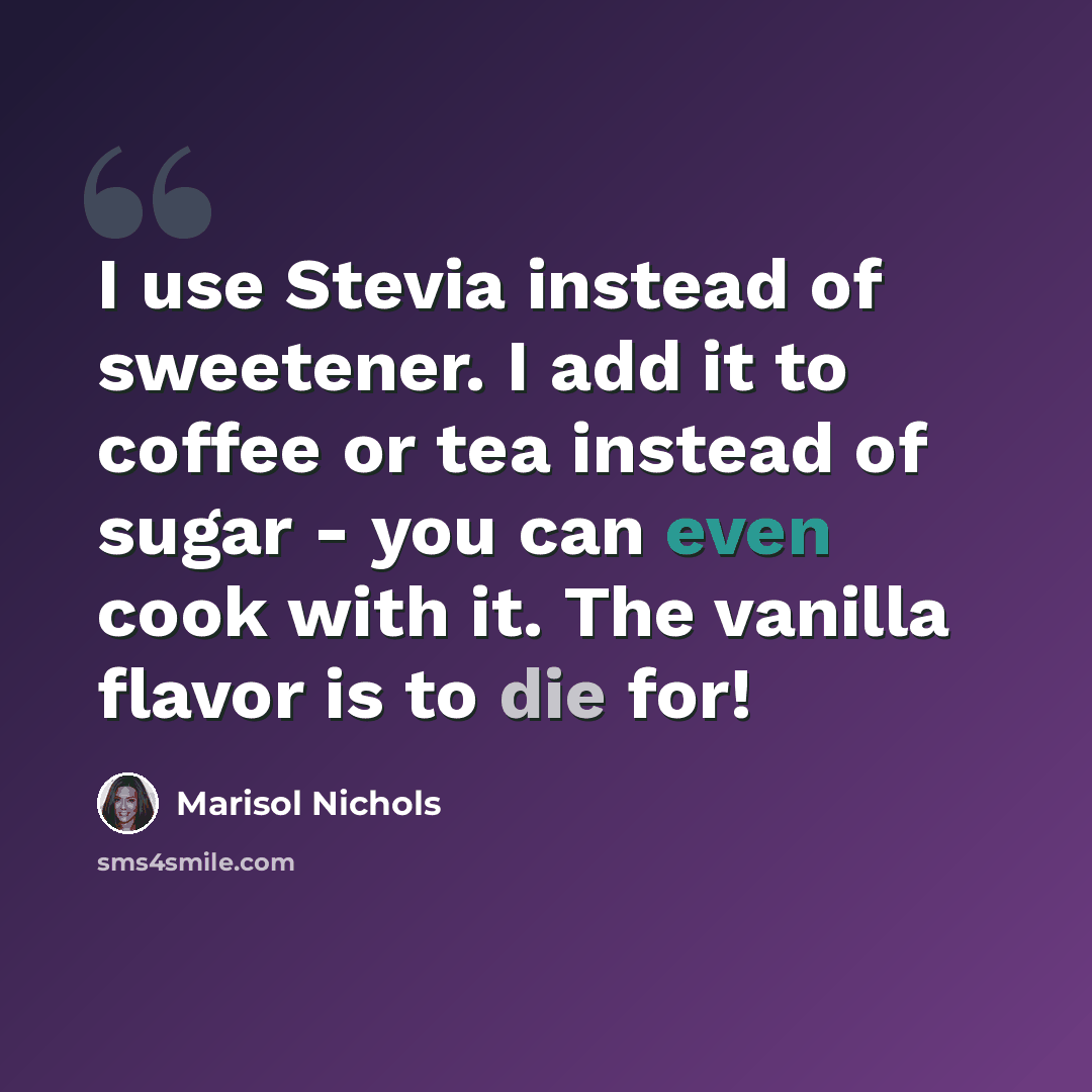 “I use Stevia instead of sweetener. I add it to coffee or tea instead of sugar - you can even cook with it. The vanilla flavor is to die for!” quote by Marisol Nichols